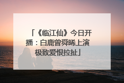 《临江仙》今日开播：白鹿曾舜晞上演极致爱恨拉扯
