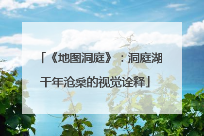 《地图洞庭》：洞庭湖千年沧桑的视觉诠释
