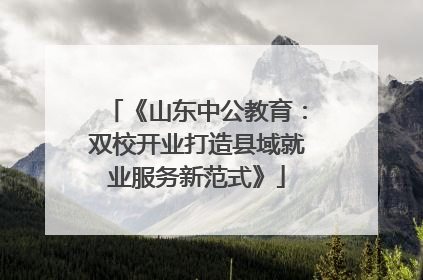 《山东中公教育：双校开业打造县域就业服务新范式》