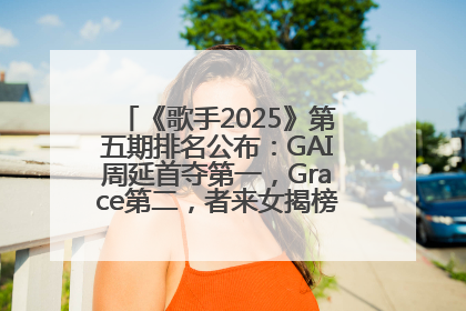 《歌手2025》第五期排名公布：GAI周延首夺第一，Grace第二，者来女揭榜成功，卫兰被淘汰