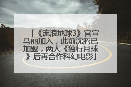 《流浪地球3》官宣马丽加入，此前沈腾已加盟，两人《独行月球》后再合作科幻电影