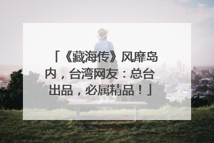 《藏海传》风靡岛内，台湾网友：总台出品，必属精品！