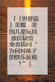 「世界说」美媒：美国儿童玩具涨价缺货 业者质问“为何对孩子的快乐征税？”