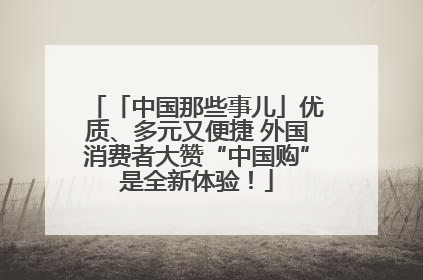 「中国那些事儿」优质、多元又便捷 外国消费者大赞“中国购”是全新体验！