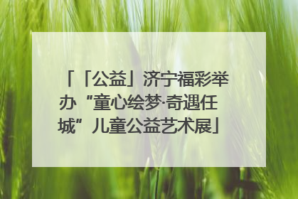 「公益」济宁福彩举办“童心绘梦·奇遇任城”儿童公益艺术展