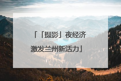 「摄影」夜经济激发兰州新活力