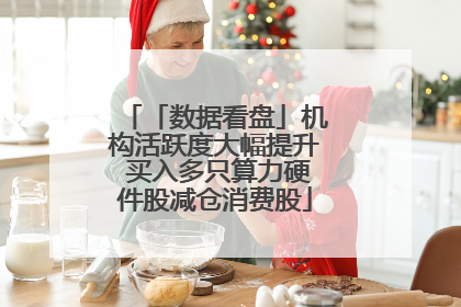「数据看盘」机构活跃度大幅提升 买入多只算力硬件股减仓消费股