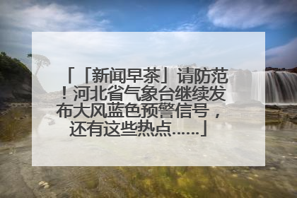 「新闻早茶」请防范！河北省气象台继续发布大风蓝色预警信号，还有这些热点……