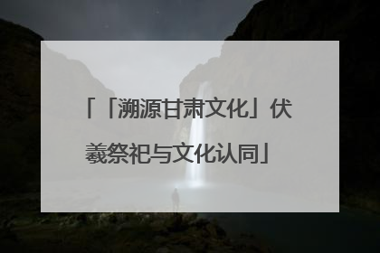 「溯源甘肃文化」伏羲祭祀与文化认同