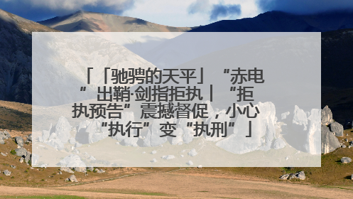 「驰骋的天平」“赤电”出鞘·剑指拒执︱“拒执预告”震撼督促，小心“执行”变“执刑”