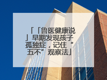 「鲁医健康说」早期发现孩子孤独症，记住“五不”观察法