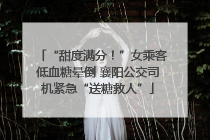 “甜度满分！”女乘客低血糖晕倒 襄阳公交司机紧急“送糖救人”