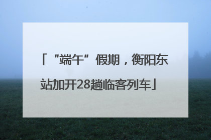 “端午”假期，衡阳东站加开28趟临客列车