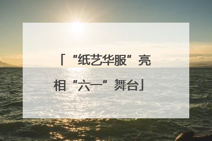 “纸艺华服”亮相“六一”舞台