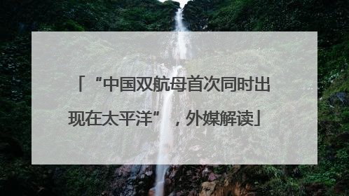 “中国双航母首次同时出现在太平洋”，外媒解读