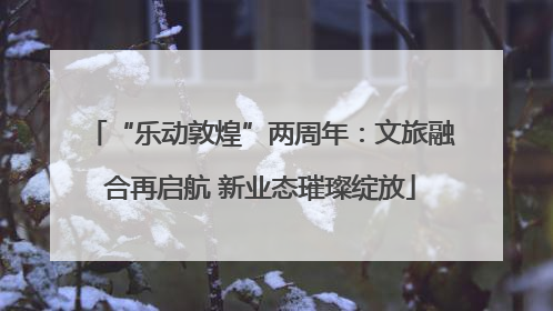 “乐动敦煌”两周年：文旅融合再启航 新业态璀璨绽放