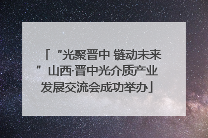 “光聚晋中 链动未来”山西·晋中光介质产业发展交流会成功举办