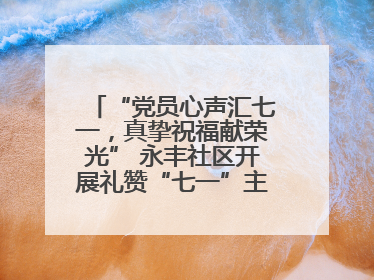 “党员心声汇七一，真挚祝福献荣光” 永丰社区开展礼赞“七一”主题党日活动