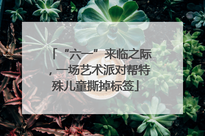 “六一”来临之际，一场艺术派对帮特殊儿童撕掉标签