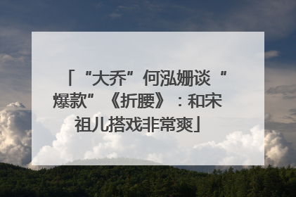 “大乔”何泓姗谈“爆款”《折腰》：和宋祖儿搭戏非常爽