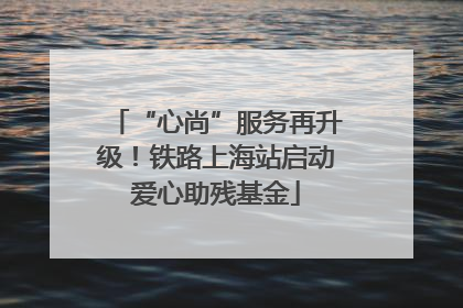 “心尚”服务再升级！铁路上海站启动爱心助残基金