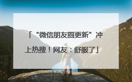 “微信朋友圈更新”冲上热搜！网友：舒服了