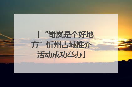 “岢岚是个好地方”忻州古城推介活动成功举办