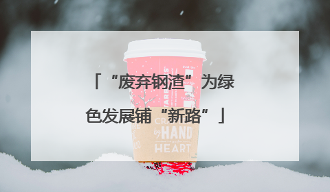 “废弃钢渣”为绿色发展铺“新路”