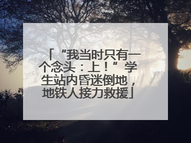 “我当时只有一个念头：上！”学生站内昏迷倒地，地铁人接力救援