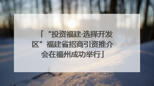 “投资福建·选择开发区”福建省招商引资推介会在福州成功举行