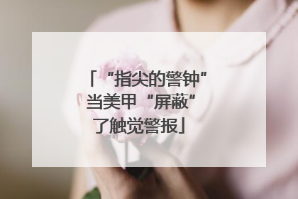 “指尖的警钟” 当美甲“屏蔽”了触觉警报
