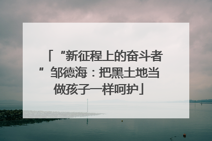 “新征程上的奋斗者”邹德海：把黑土地当做孩子一样呵护