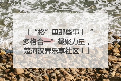 “格”里那些事丨“多格合一”凝聚力量，楚河汉界乐享社区！