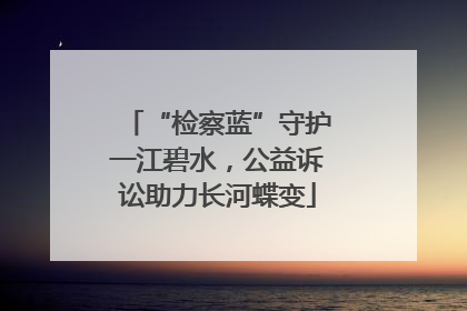 “检察蓝”守护一江碧水，公益诉讼助力长河蝶变