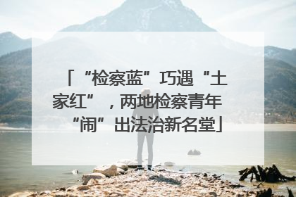 “检察蓝”巧遇“土家红”，两地检察青年“闹”出法治新名堂