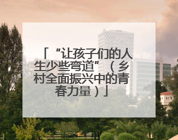 “让孩子们的人生少些弯道”（乡村全面振兴中的青春力量）