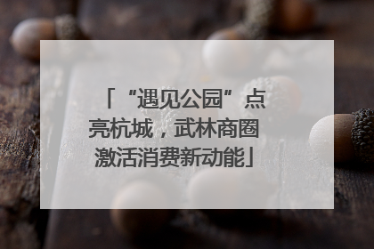 “遇见公园”点亮杭城，武林商圈激活消费新动能