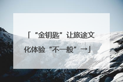“金钥匙”让旅途文化体验“不一般”→
