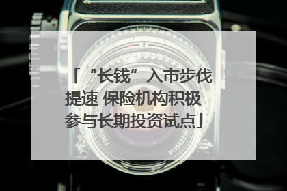 “长钱”入市步伐提速 保险机构积极参与长期投资试点