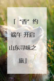 “香”约端午 开启山东寻味之旅