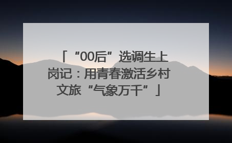 “00后”选调生上岗记：用青春激活乡村文旅“气象万千”