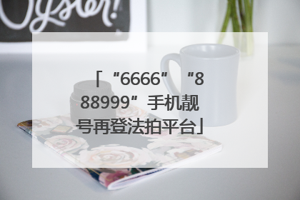 “6666”“888999”手机靓号再登法拍平台