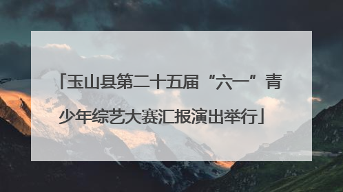 玉山县第二十五届“六一”青少年综艺大赛汇报演出举行