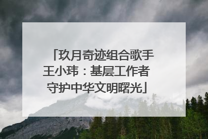 玖月奇迹组合歌手王小玮：基层工作者守护中华文明曙光
