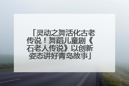 灵动之舞活化古老传说！舞蹈儿童剧《石老人传说》以创新姿态讲好青岛故事