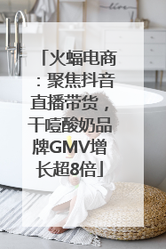火蝠电商：聚焦抖音直播带货，干噎酸奶品牌GMV增长超8倍