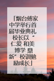 烟台傅家中学举行首届毕业典礼 校长以“仁爱 和美 博学 鼎新”校训勉励成长