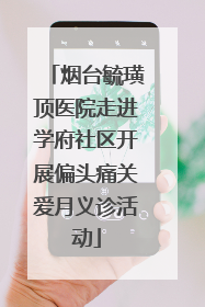 烟台毓璜顶医院走进学府社区开展偏头痛关爱月义诊活动