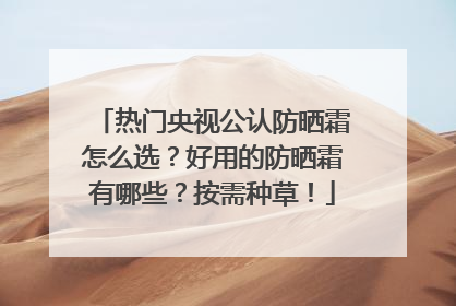 热门央视公认防晒霜怎么选？好用的防晒霜有哪些？按需种草！