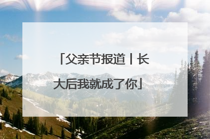 父亲节报道丨长大后我就成了你